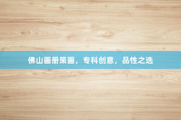 佛山画册策画，专科创意，品性之选