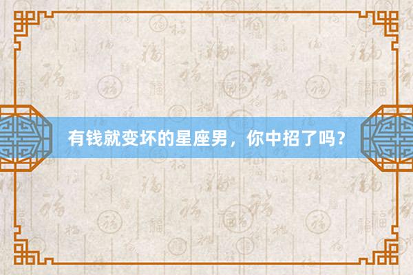 有钱就变坏的星座男，你中招了吗？